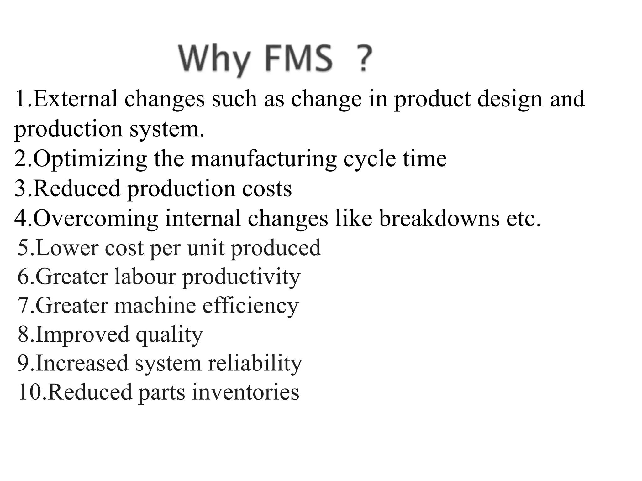 1.External changes such as change in product design and
production system.
2.Optimizing the manufacturing cycle time
3.Reduced production costs
4.Overcoming internal changes like breakdowns etc.
5.Lower cost per unit produced
6.Greater labour productivity
7.Greater machine efficiency
8.Improved quality
9.Increased system reliability
10.Reduced parts inventories
 
