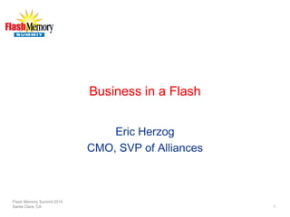 Business in a Flash 
Eric Herzog 
CMO, SVP of Alliances 
Flash Memory Summit 2014 
Santa Clara, CA 1 
 