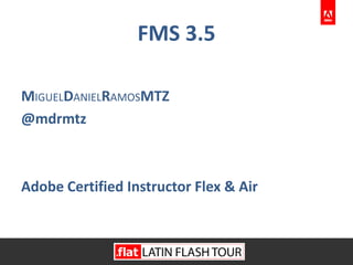 FMS 3.5 MIGUELDANIELRAMOSMtz @dannyGeek Adobe Certified Instructor Flex & Air 