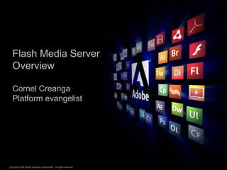 Flash Media Server
   Overview

   Cornel Creanga
   Platform evangelist




                                                                  ®




Copyright 2008 Adobe Systems Incorporated. All rights reserved.
 