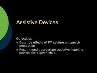Assistive Devices Objectives Describe effects of FM system on speech perception Recommend appropriate assistive listening devices for a given child. 