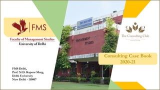Consulting Case Book
2020-21
FMS Delhi,
Prof. N.D. Kapoor Marg,
Delhi University
New Delhi - 110007
 