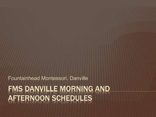 FMS DANVILLE MORNING AND
AFTERNOON SCHEDULES
Fountainhead Montessori, Danville
 