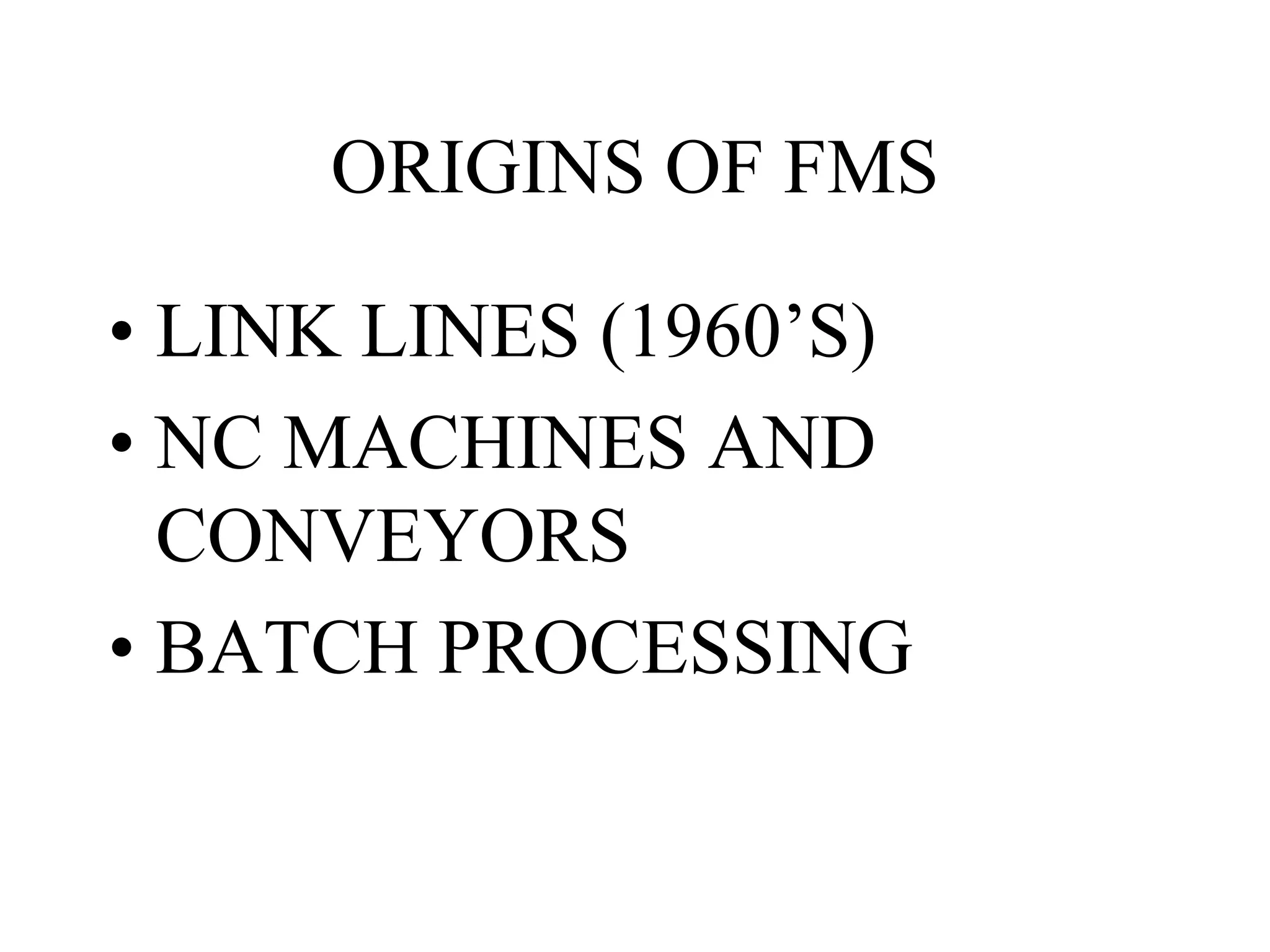 ORIGINS OF FMS
• LINK LINES (1960’S)
• NC MACHINES AND
CONVEYORS
• BATCH PROCESSING
 