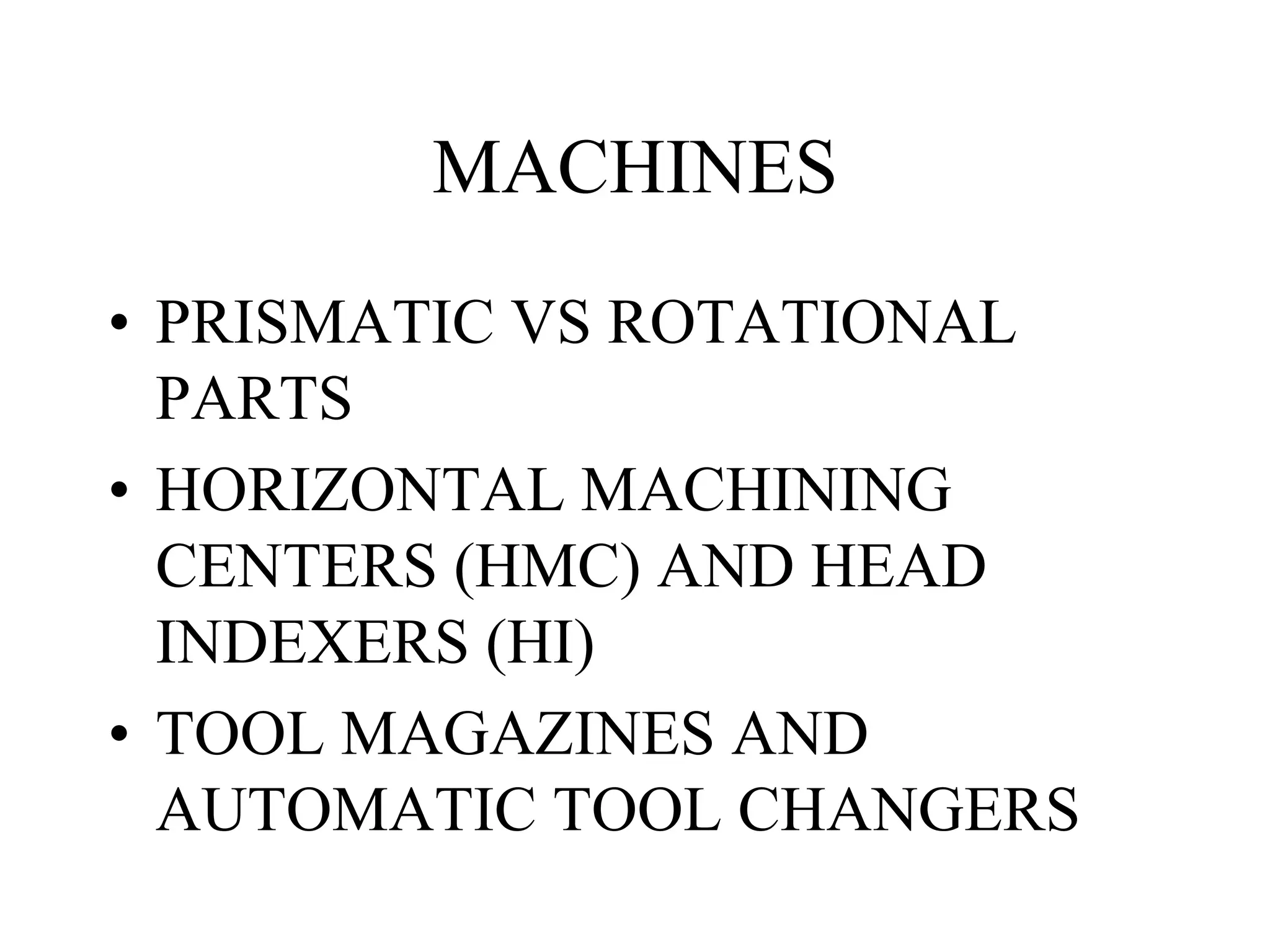 MACHINES
• PRISMATIC VS ROTATIONAL
PARTS
• HORIZONTAL MACHINING
CENTERS (HMC) AND HEAD
INDEXERS (HI)
• TOOL MAGAZINES AND
AUTOMATIC TOOL CHANGERS
 