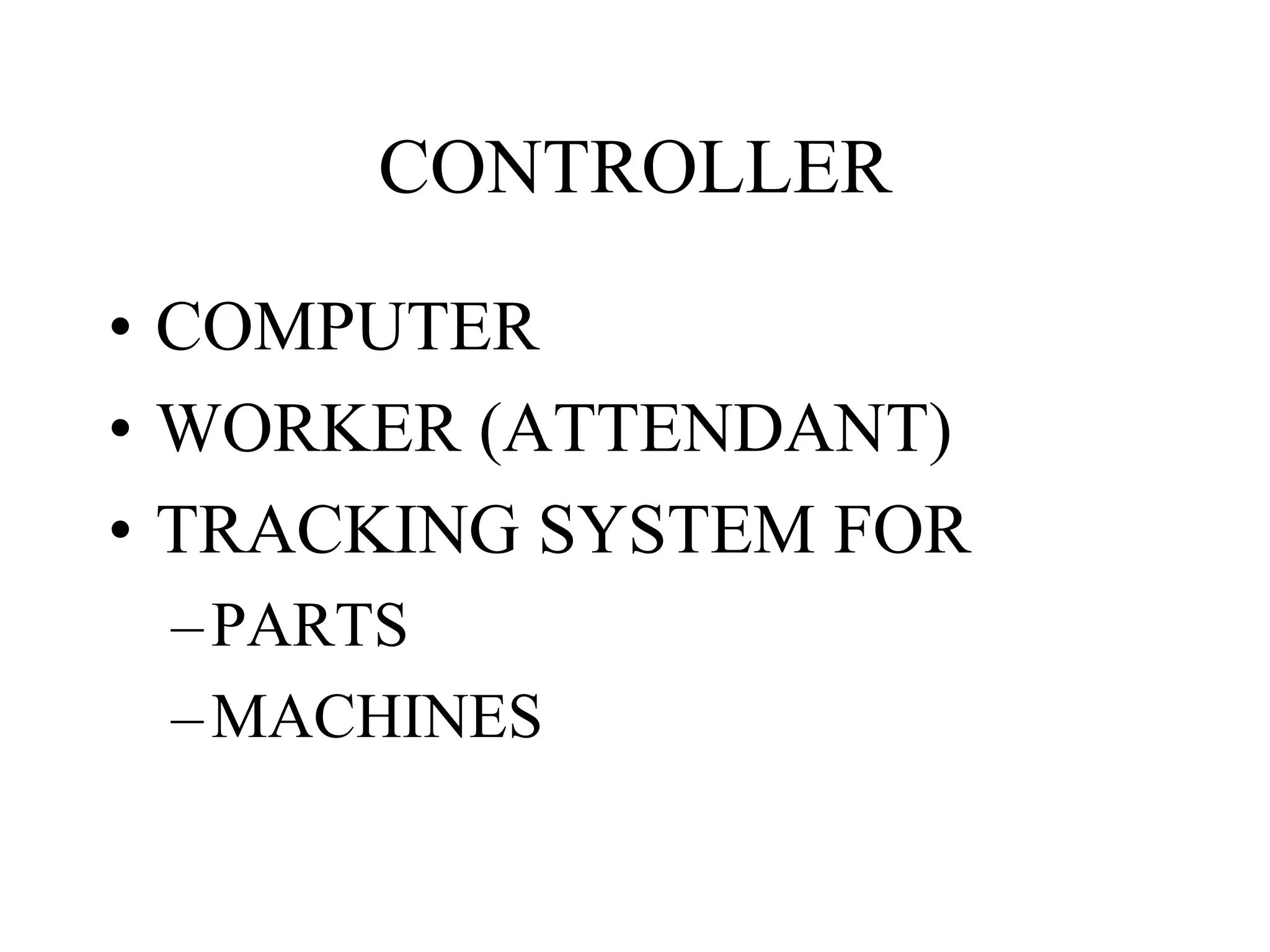 CONTROLLER
• COMPUTER
• WORKER (ATTENDANT)
• TRACKING SYSTEM FOR
–PARTS
–MACHINES
 