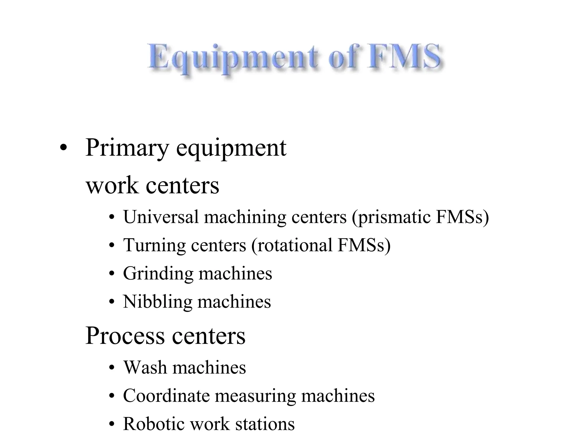 • Primary equipment
work centers
• Universal machining centers (prismatic FMSs)
• Turning centers (rotational FMSs)
• Grinding machines
• Nibbling machines
Process centers
• Wash machines
• Coordinate measuring machines
• Robotic work stations
 