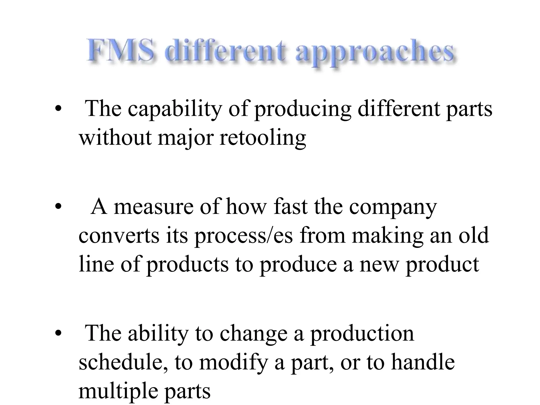 • The capability of producing different parts
without major retooling
• A measure of how fast the company
converts its process/es from making an old
line of products to produce a new product
• The ability to change a production
schedule, to modify a part, or to handle
multiple parts
 