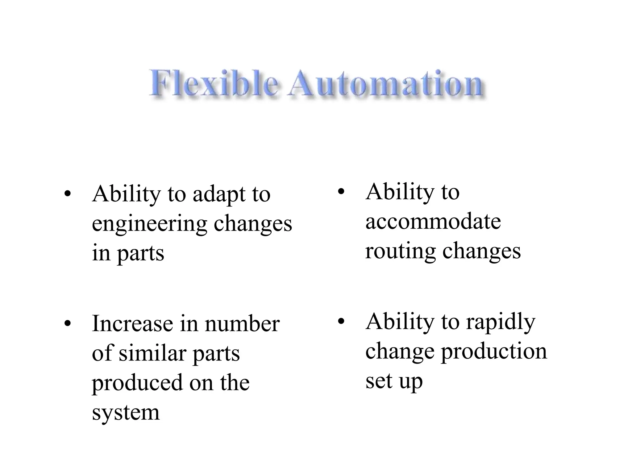 • Ability to adapt to
engineering changes
in parts
• Increase in number
of similar parts
produced on the
system
• Ability to
accommodate
routing changes
• Ability to rapidly
change production
set up
 