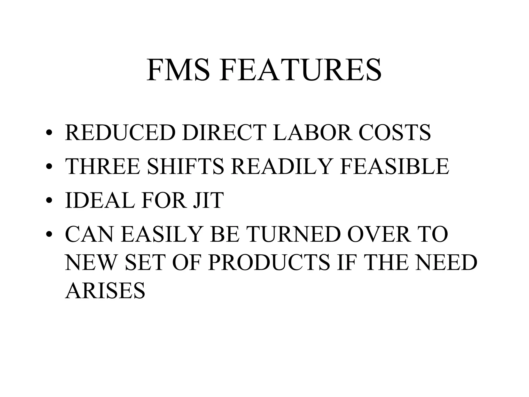 FMS FEATURES
• REDUCED DIRECT LABOR COSTS
• THREE SHIFTS READILY FEASIBLE
• IDEAL FOR JIT
• CAN EASILY BE TURNED OVER TO
NEW SET OF PRODUCTS IF THE NEED
ARISES
 