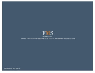 FMS
                                                          INCORPORATED
                          FMS INC. | 4915 SOUTH UNION AVENUE TULSA, OK 74107 | 800-999-2443 | FMS-COLLECT.COM




©COPYRIGHT 2011 FMS Inc
 