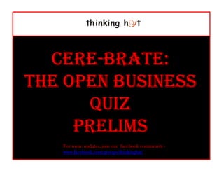 thinking h t



  CERE-
  CERE-BRATE:
THE OPEN BUSINESS
      QUIZ
     PRELIMS
   For more updates, join our facebook community -
   www.facebook.com/groups/thinkinghat/
 