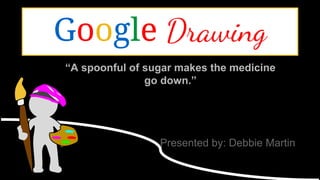 “A spoonful of sugar makes the medicine
go down.”
Presented by: Debbie Martin
Google Drawing
 