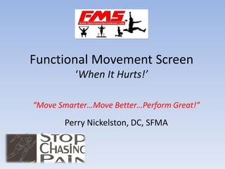 Functional Movement Screen
          ‘When It Hurts!’

“Move Smarter…Move Better…Perform Great!”

       Perry Nickelston, DC, SFMA
 