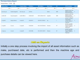 Add on ReportsAdd on Reports
Initially a one step process involving the import of all asset information such as
make, purchased date, etc is performed and then the machine age and
purchase details can be viewed here.
 