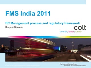 FMS India 2011
BC Management process and regulatory framework
Sumeet Sharma




© 2010 Colt Technology Services Group Limited. All rights reserved.
 