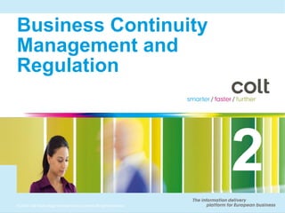 Business Continuity
Management and
Regulation




                                                                      2
© 2010 Colt Technology Services Group Limited. All rights reserved.
 