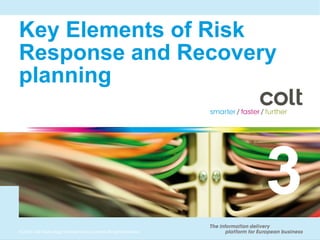 Key Elements of Risk
Response and Recovery
planning




                                                                      3
© 2010 Colt Technology Services Group Limited. All rights reserved.
 