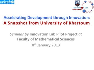 Accelerating Development through Innovation:
A Snapshot from University of Khartoum
Seminar by Innovation Lab Pilot Project at
Faculty of Mathematical Sciences
8th January 2013
 