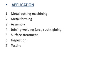 • APPLICATION
1. Metal-cutting machining
2. Metal forming
3. Assembly
4. Joining-welding (arc , spot), gluing
5. Surface treatment
6. Inspection
7. Testing
 