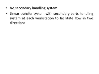 • No secondary handling system
• Linear transfer system with secondary parts handling
system at each workstation to facilitate flow in two
directions
 
