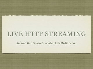 LIVE HTTP STREAMING
  Amazon Web Service ✕ Adobe Flash Media Server
 
