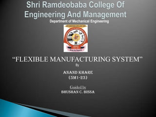 Department of Mechanical Engineering
“FLEXIBLE MANUFACTURING SYSTEM”
By
Anand Khare
(5M1-23)
Guided by
BHUSHAN C. BISSA
 