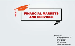 FINANCIAL MARKETS
AND SERVICES
Prepared By:
Mr. Mohammed Jasir PV
Asst. Professor
Dept. of MBA
ICET, Mulavoor
Contact: 9605 69 32 66
 