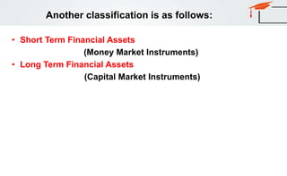 Another classification is as follows:
• Short Term Financial Assets
(Money Market Instruments)
• Long Term Financial Assets
(Capital Market Instruments)
 
