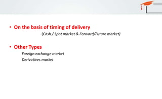 • On the basis of timing of delivery
(Cash / Spot market & Forward/Future market)
• Other Types
Foreign exchange market
Derivatives market
 