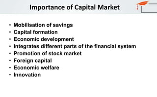 • Mobilisation of savings
• Capital formation
• Economic development
• Integrates different parts of the financial system
• Promotion of stock market
• Foreign capital
• Economic welfare
• Innovation
Importance of Capital Market
 