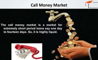 Call Money Market
The call money market is a market for
extremely short period loans say one day
to fourteen days. So, it is highly liquid.
 