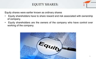 EQUITY SHARES:
Equity shares were earlier known as ordinary shares
• Equity shareholders have to share reward and risk associated with ownership
of company.
• Equity shareholders are the owners of the company who have control over
working of the company.
72
 