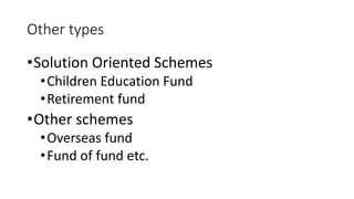 Other types
•Solution Oriented Schemes
•Children Education Fund
•Retirement fund
•Other schemes
•Overseas fund
•Fund of fund etc.
 