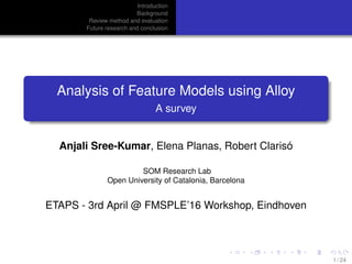 Introduction
Background
Review method and evaluation
Future research and conclusion
Analysis of Feature Models using Alloy
A survey
Anjali Sree-Kumar, Elena Planas, Robert Clarisó
SOM Research Lab
Open University of Catalonia, Barcelona
ETAPS - 3rd April @ FMSPLE’16 Workshop, Eindhoven
1 / 24
 