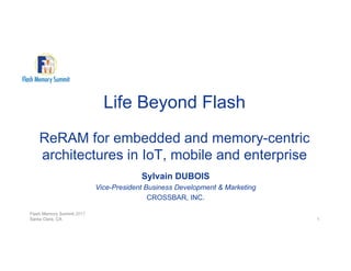 Life Beyond Flash
ReRAM for embedded and memory-centric
architectures in IoT, mobile and enterprise
Sylvain DUBOIS
Vice-President Business Development & Marketing
CROSSBAR, INC.
Flash Memory Summit 2017
Santa Clara, CA 1
 