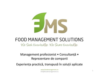 Management profesionist • Consultanță •
Reprezentare de companii
Experiența practică, transpusă în soluții aplicate
www.foodmanagement.ro
info@foodmanagement.ro
1
 