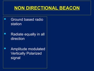 NON DIRECTIONAL BEACON
 Ground based radio
station
 Radiate equally in all
direction
 Amplitude modulated
Vertically Polarized
signal
 