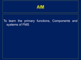 AIM
To learn the primary functions, Components and
systems of FMS
 