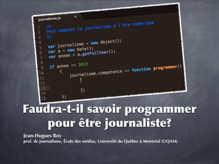 Faudra-t-il	
 savoir	
 programmer	
 
pour	
 être	
 journaliste?
Jean-Hugues Roy
prof. de journalisme, École des médias, Université du Québec à Montréal (UQAM)

 