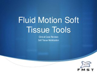 S
Fluid Motion Soft
Tissue Tools
Clinical Case Reviews
Soft Tissue Mobilization
 
