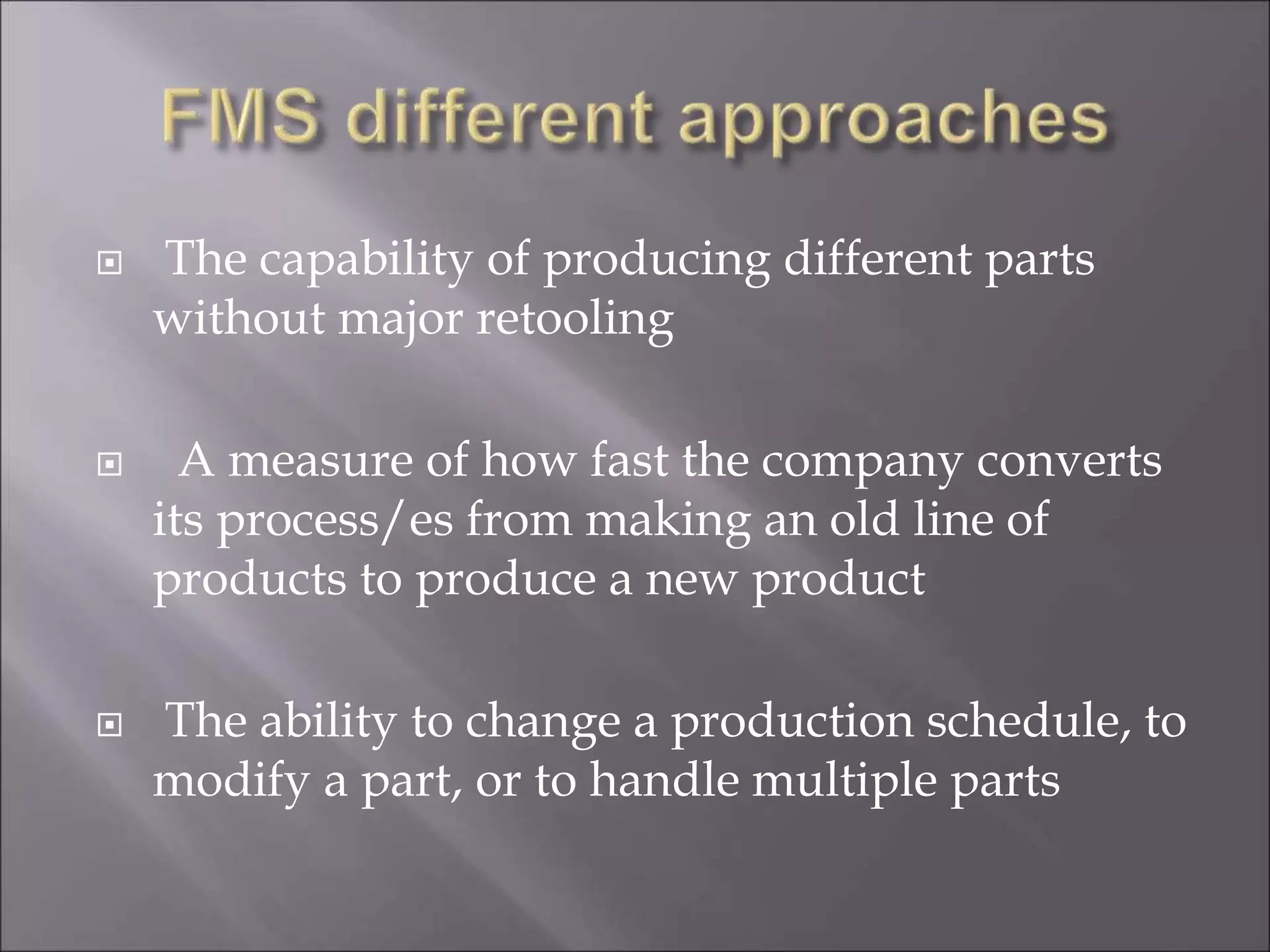  The capability of producing different parts
without major retooling
 A measure of how fast the company converts
its process/es from making an old line of
products to produce a new product
 The ability to change a production schedule, to
modify a part, or to handle multiple parts
 