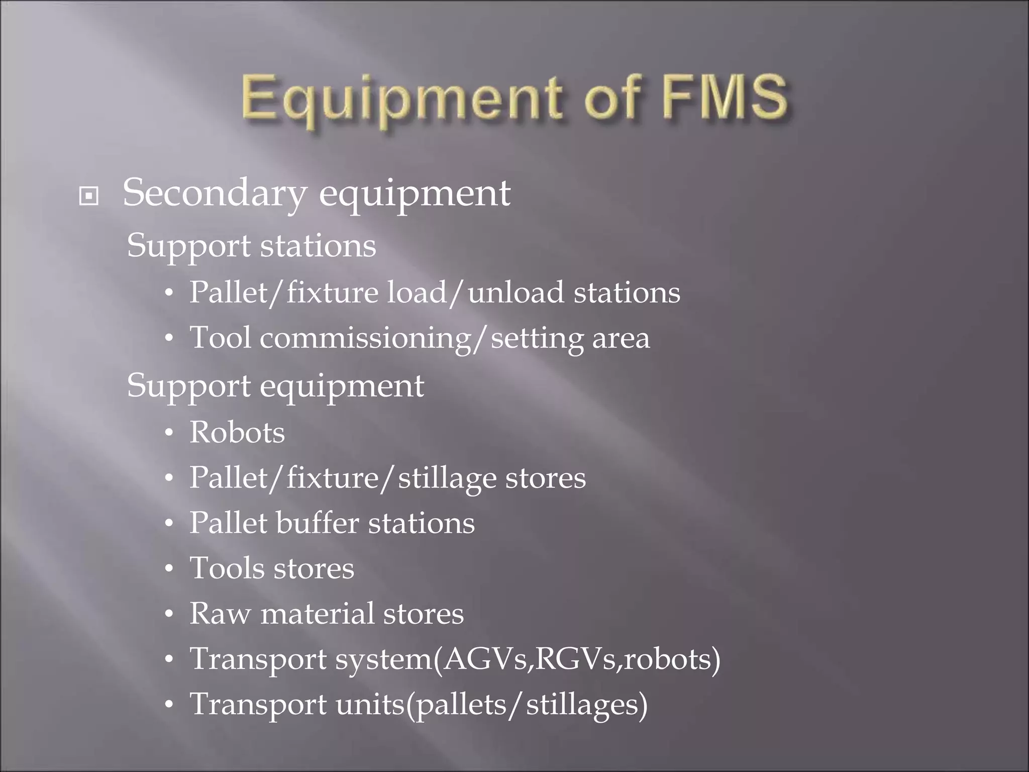  Secondary equipment
Support stations
• Pallet/fixture load/unload stations
• Tool commissioning/setting area
Support equipment
• Robots
• Pallet/fixture/stillage stores
• Pallet buffer stations
• Tools stores
• Raw material stores
• Transport system(AGVs,RGVs,robots)
• Transport units(pallets/stillages)
 