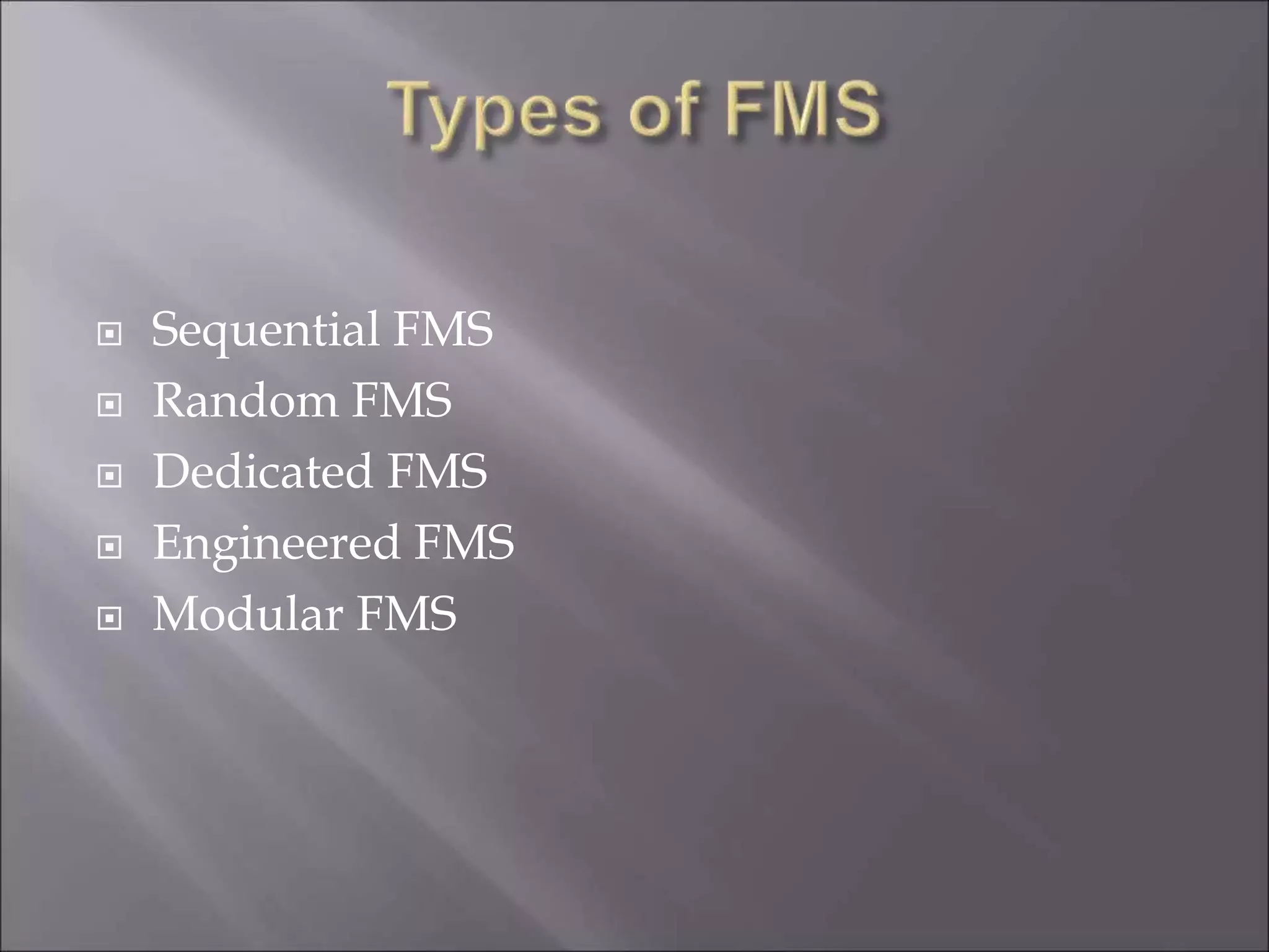  Sequential FMS
 Random FMS
 Dedicated FMS
 Engineered FMS
 Modular FMS
 