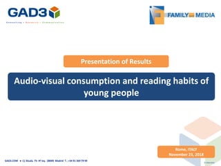 Audio-visual consumption and reading habits of
young people
Rome, ITALY
November 23, 2018
Presentation of Results
© 2018 GAD3
GAD3.COM ● C/ Alcalá, 75- 4º Izq. 28009 Madrid T.: +34 91 369 79 94
 