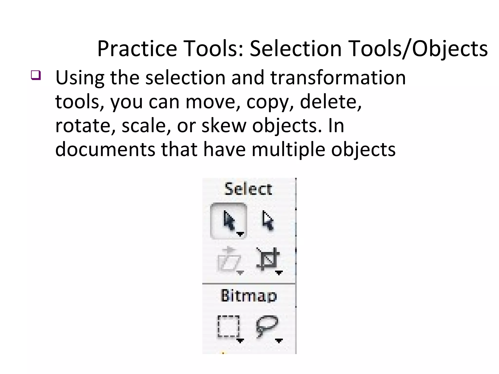 Practice Tools: Selection Tools/Objects  Using the selection and transformation tools, you can move, copy, delete, rotate, scale, or skew objects. In documents that have multiple objects 