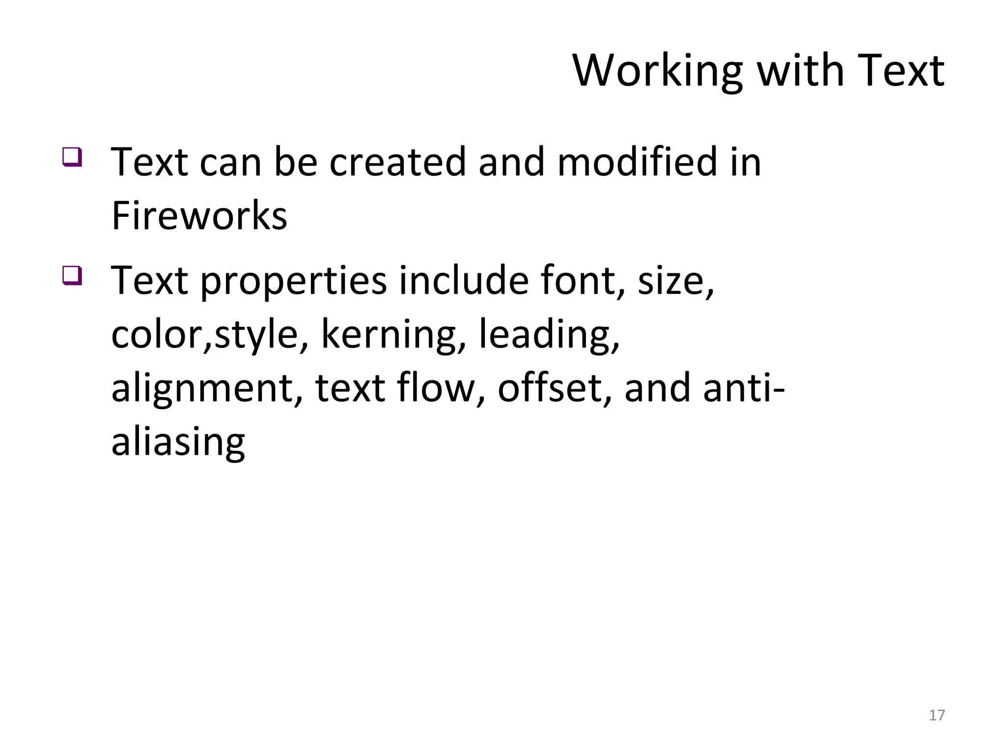 Working with Text Text can be created and modified in Fireworks Text properties include font, size, color,style, kerning, leading, alignment, text flow, offset, and anti-aliasing 