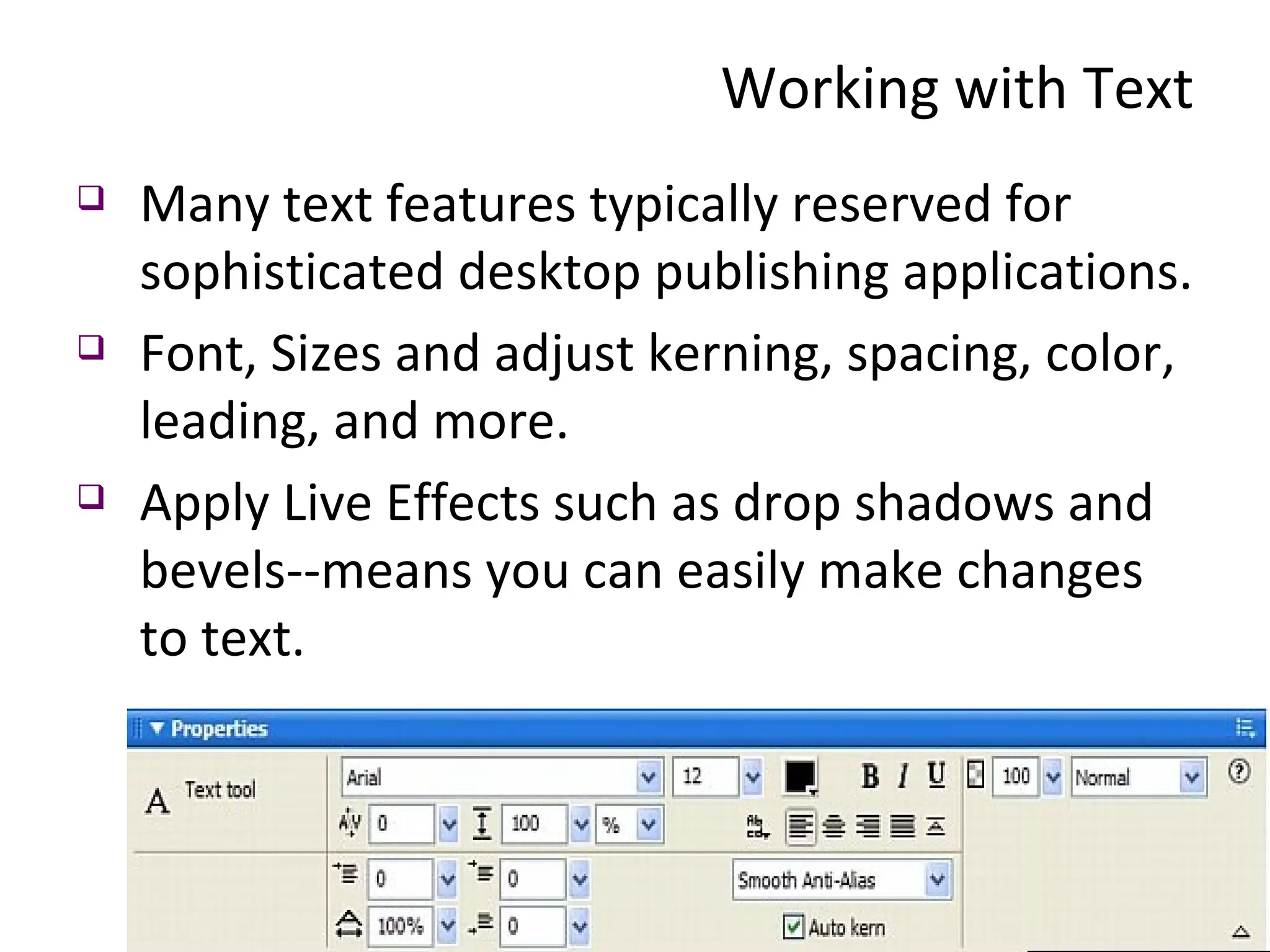 Working with Text Many text features typically reserved for sophisticated desktop publishing applications. Font, Sizes and adjust kerning, spacing, color, leading, and more.  Apply Live Effects such as drop shadows and bevels--means you can easily make changes to text.  
