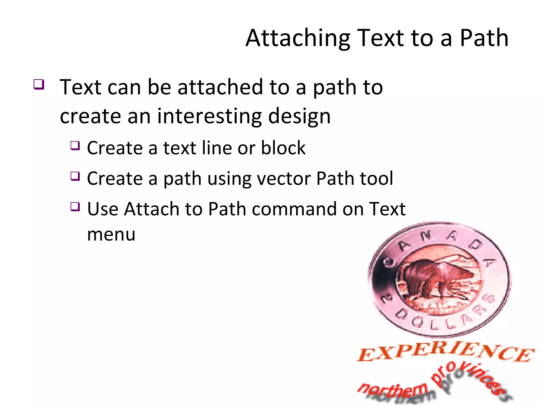 Attaching Text to a Path Text can be attached to a path to create an interesting design Create a text line or block Create a path using vector Path tool Use Attach to Path command on Text menu 