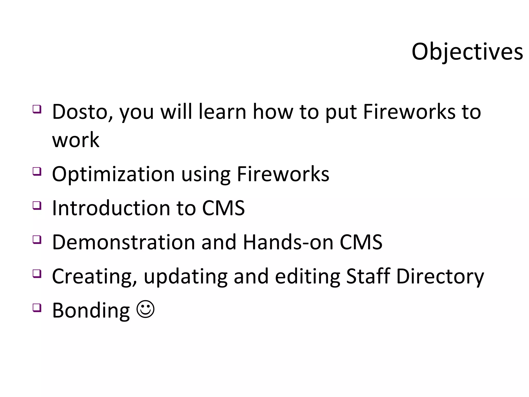 Objectives Dosto, you will learn how to put Fireworks to work Optimization using Fireworks Introduction to CMS Demonstration and Hands-on CMS  Creating, updating and editing Staff Directory Bonding   